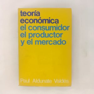 TEORIA ECONOMICA, EL CONSUMIDOR, EL PRODUCTOR Y EL MERCADO, PAUL ALDUNATE VALDES, ED. UNIVERSIDAD CATOLICA DE CHILE