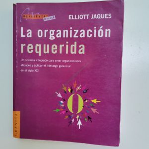 LA ORGANIZACION REQUERIDA, ELLIOT JACQUES, GRANICA, MANAGEMENT MASTER Subtítulo del libro UN SISTEMA INTEGRADO PARA CREAR ORGANIZACIONES EFICACES Y APLICAR EL LIDERAZGO GERENCIAL EN EL SIGLO XXI